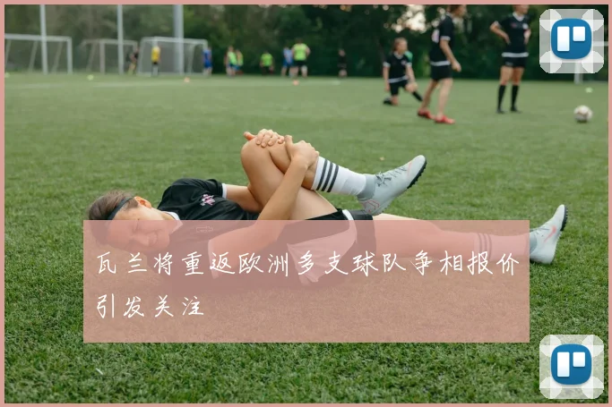 瓦兰将重返欧洲多支球队争相报价引发关注