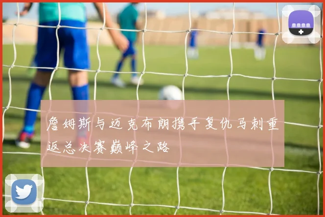 詹姆斯与迈克布朗携手复仇马刺重返总决赛巅峰之路