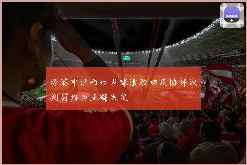 海港申诉两粒点球遭驳回足协评议判罚均为正确决定