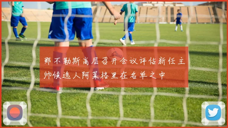 那不勒斯高层召开会议评估新任主帅候选人阿莱格里在名单之中