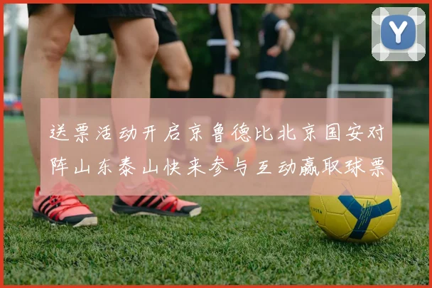 送票活动开启京鲁德比北京国安对阵山东泰山快来参与互动赢取球票
