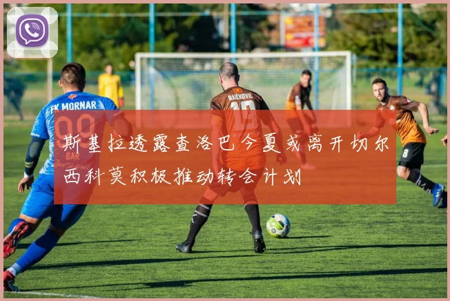 斯基拉透露查洛巴今夏或离开切尔西科莫积极推动转会计划