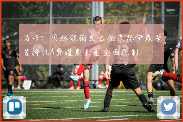 马卡：贝林领衔反击无果赫伊森苦苦挣扎A费遭奥利塞全面压制