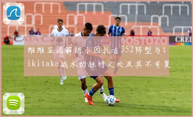 维维亚诺解析小因扎吉352阵型与tikitaka战术的独特之处及其不可复制性