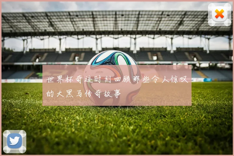 世界杯奇迹时刻回顾那些令人惊叹的大黑马传奇故事
