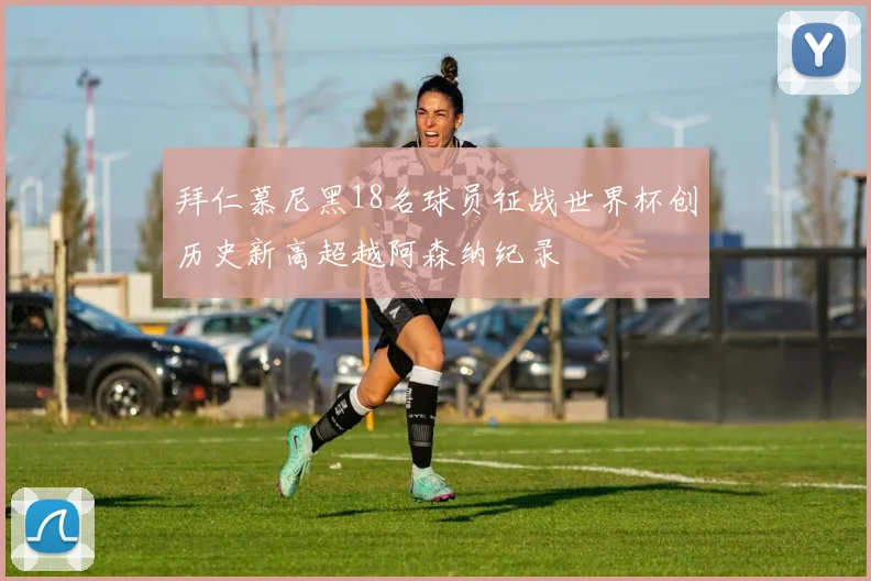 拜仁慕尼黑18名球员征战世界杯创历史新高超越阿森纳纪录