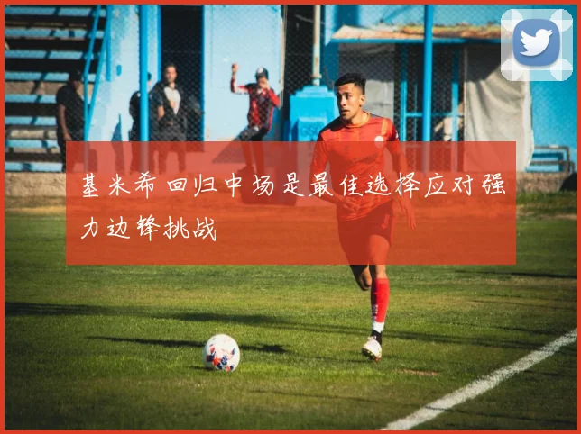 基米希回归中场是最佳选择应对强力边锋挑战