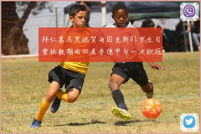拜仁慕尼黑祝贺海因克斯81岁生日曾执教期间四度夺德甲与一次欧冠荣耀