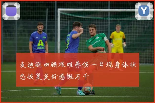 麦迪逊回顾艰难养伤一年现身体状态恢复良好感慨万千