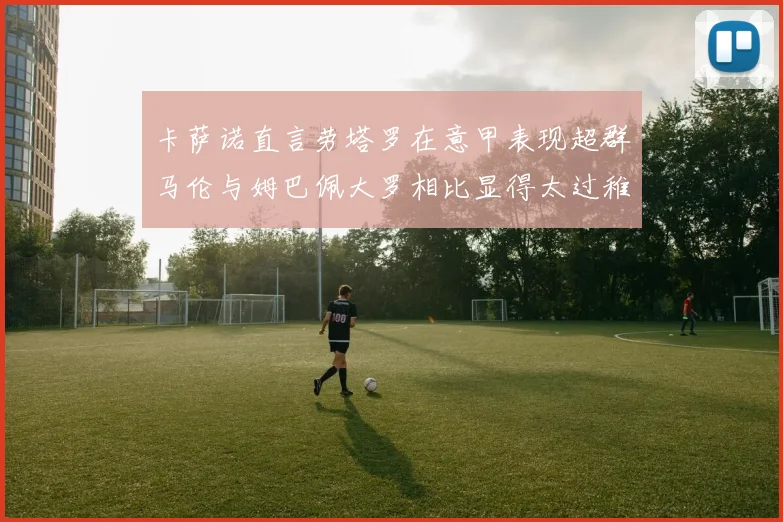 卡萨诺直言劳塔罗在意甲表现超群马伦与姆巴佩大罗相比显得太过稚嫩