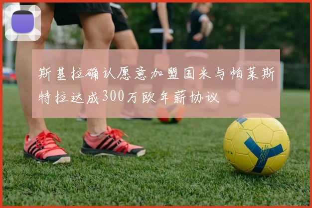 斯基拉确认愿意加盟国米与帕莱斯特拉达成300万欧年薪协议