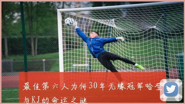 最佳第六人为何30年无缘冠军哈登与KJ的命运之谜