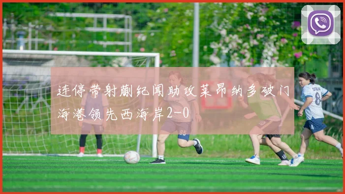 连停带射蒯纪闻助攻莱昂纳多破门海港领先西海岸2-0