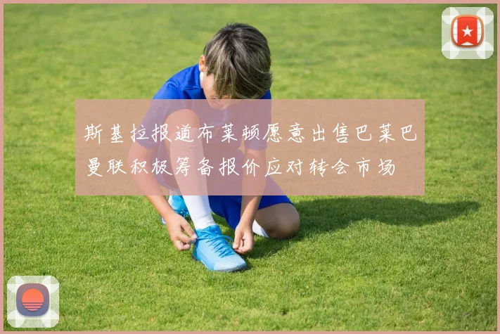 斯基拉报道布莱顿愿意出售巴莱巴曼联积极筹备报价应对转会市场